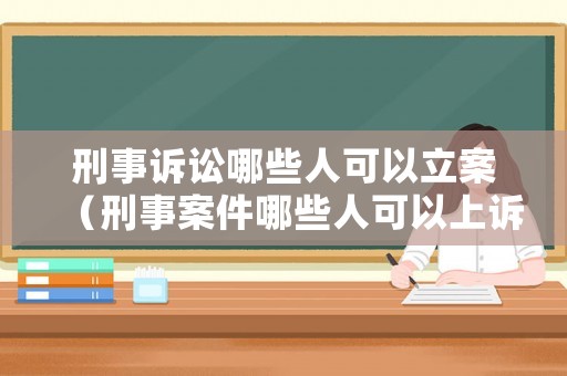 刑事訴訟哪些人可以立案（刑事案件哪些人可以上訴）
