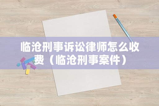 臨滄刑事訴訟律師怎么收費(fèi)（臨滄刑事案件）