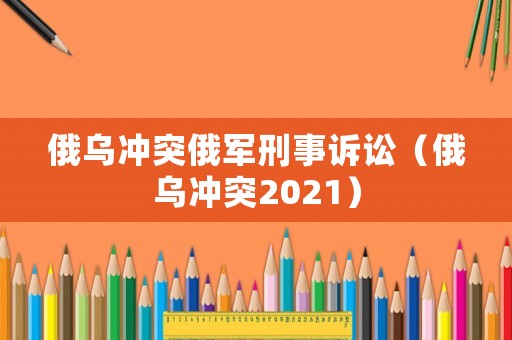 俄烏沖突俄軍刑事訴訟（俄烏沖突2021）