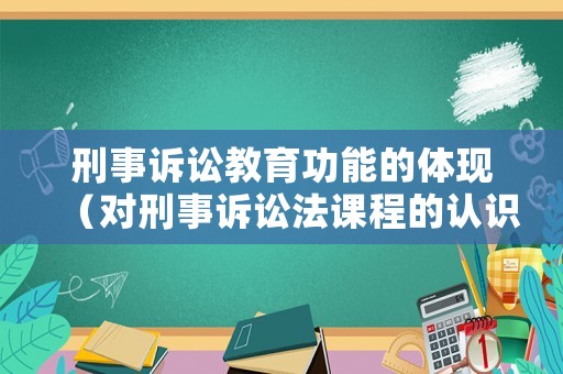 刑事訴訟教育功能的體現(xiàn)（對刑事訴訟法課程的認(rèn)識）