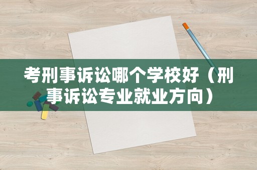 考刑事訴訟哪個學校好（刑事訴訟專業(yè)就業(yè)方向）