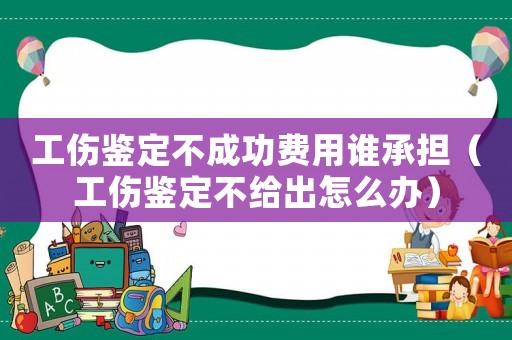 工傷鑒定不成功費用誰承擔（工傷鑒定不給出怎么辦）
