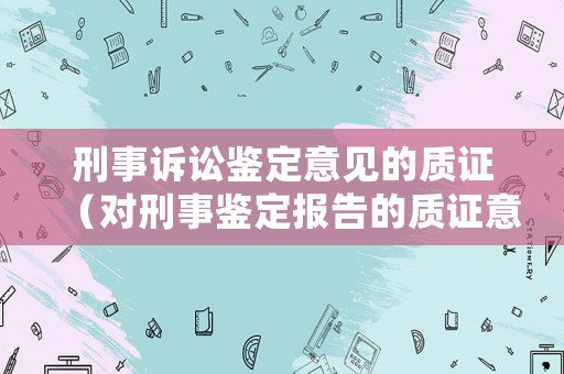 刑事訴訟鑒定意見的質(zhì)證（對刑事鑒定報告的質(zhì)證意見）