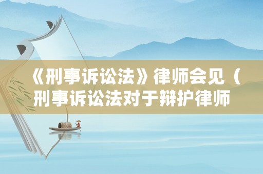 《刑事訴訟法》律師會(huì)見(jiàn)（刑事訴訟法對(duì)于辯護(hù)律師會(huì)見(jiàn)犯罪嫌疑人有何要求）