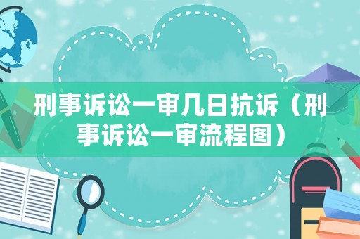 刑事訴訟一審幾日抗訴（刑事訴訟一審流程圖）