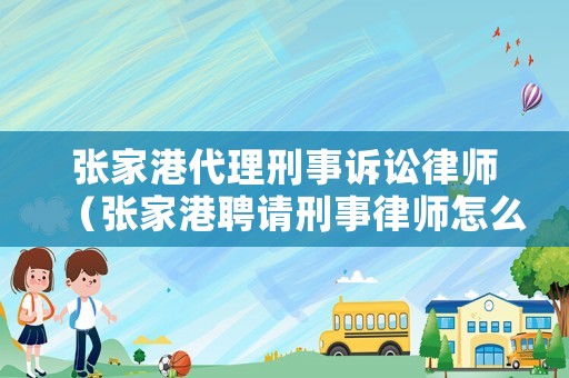 張家港代理刑事訴訟律師（張家港聘請刑事律師怎么收費(fèi)）