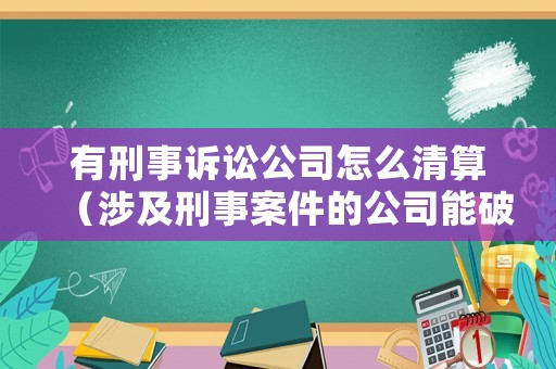 有刑事訴訟公司怎么清算（涉及刑事案件的公司能破產嗎）