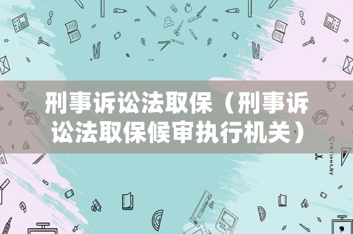 刑事訴訟法取保（刑事訴訟法取保候?qū)張?zhí)行機(jī)關(guān)）