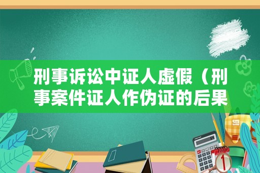 刑事訴訟中證人虛假（刑事案件證人作偽證的后果）