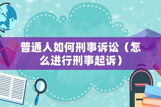 普通人如何刑事訴訟（怎么進行刑事起訴）