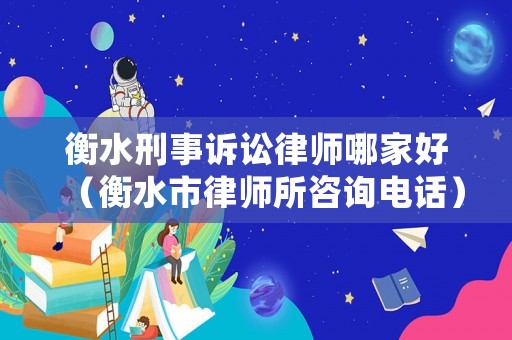 衡水刑事訴訟律師哪家好（衡水市律師所咨詢電話）