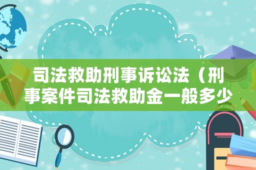 司法救助刑事訴訟法（刑事案件司法救助金一般多少錢）