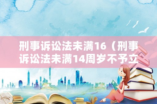 刑事訴訟法未滿16（刑事訴訟法未滿14周歲不予立案）