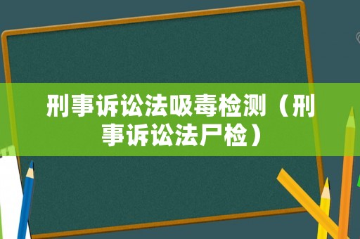 刑事訴訟法吸毒檢測(cè)（刑事訴訟法尸檢）