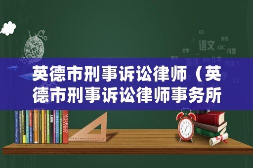 英德市刑事訴訟律師（英德市刑事訴訟律師事務(wù)所）
