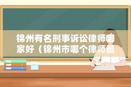 錦州有名刑事訴訟律師哪家好（錦州市哪個律師最厲害）