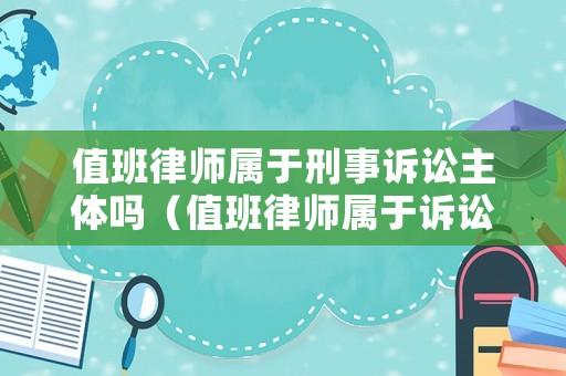 值班律師屬于刑事訴訟主體嗎（值班律師屬于訴訟參與人嗎）