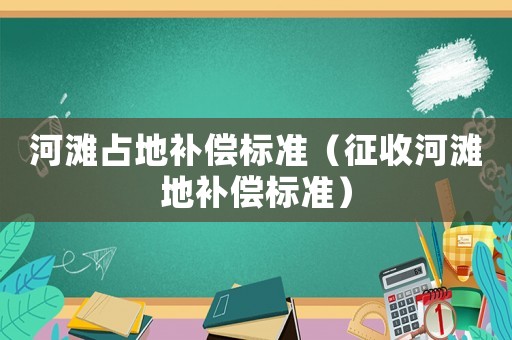 河灘占地補(bǔ)償標(biāo)準(zhǔn)（征收河灘地補(bǔ)償標(biāo)準(zhǔn)）