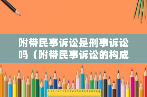 附帶民事訴訟是刑事訴訟嗎（附帶民事訴訟的構(gòu)成條件）