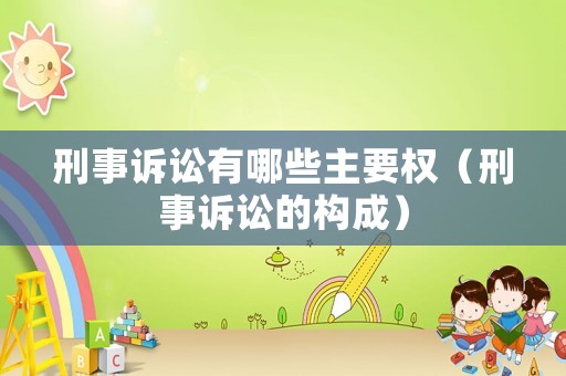 刑事訴訟有哪些主要權(quán)（刑事訴訟的構(gòu)成）