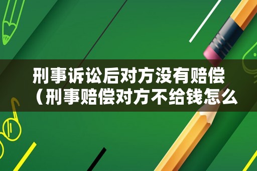刑事訴訟后對(duì)方?jīng)]有賠償（刑事賠償對(duì)方不給錢(qián)怎么辦）