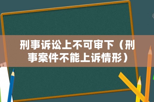 刑事訴訟上不可審下（刑事案件不能上訴情形）