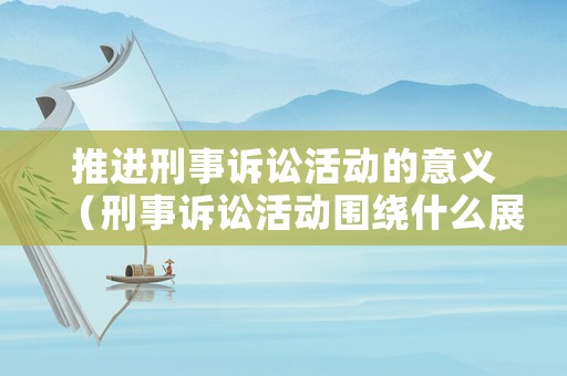 推進(jìn)刑事訴訟活動(dòng)的意義（刑事訴訟活動(dòng)圍繞什么展開）