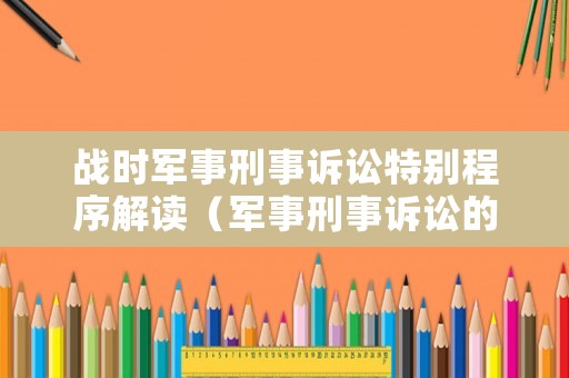 戰(zhàn)時(shí)軍事刑事訴訟特別程序解讀（軍事刑事訴訟的價(jià)值包括）