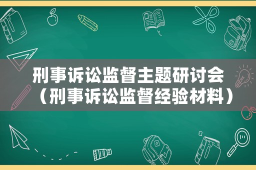 刑事訴訟監(jiān)督主題研討會(huì)（刑事訴訟監(jiān)督經(jīng)驗(yàn)材料）