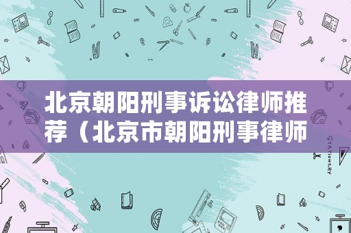 北京朝陽刑事訴訟律師推薦（北京市朝陽刑事律師）