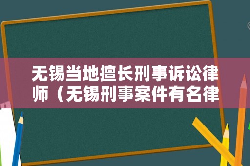 無(wú)錫當(dāng)?shù)厣瞄L(zhǎng)刑事訴訟律師（無(wú)錫刑事案件有名律師）