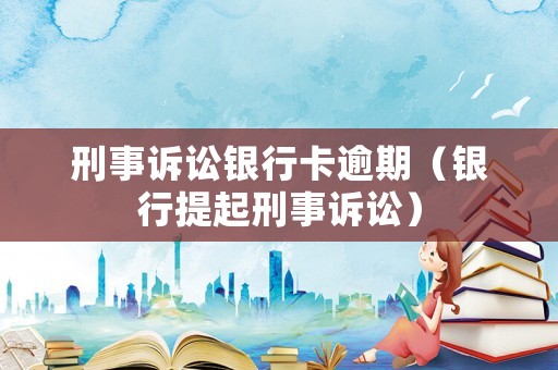 刑事訴訟銀行卡逾期（銀行提起刑事訴訟）