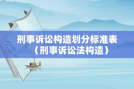 刑事訴訟構(gòu)造劃分標準表（刑事訴訟法構(gòu)造）