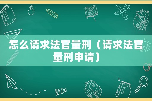 怎么請(qǐng)求法官量刑（請(qǐng)求法官量刑申請(qǐng)）