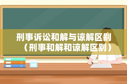 刑事訴訟和解與諒解區(qū)別（刑事和解和諒解區(qū)別）