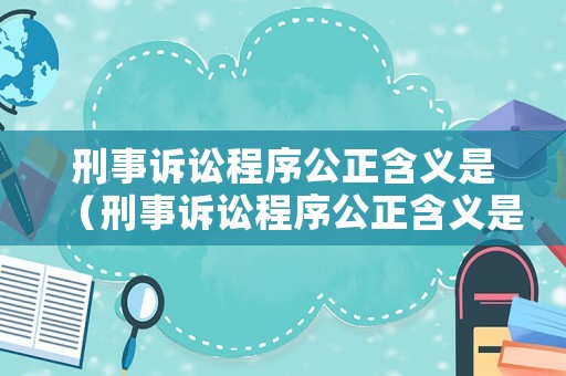 刑事訴訟程序公正含義是（刑事訴訟程序公正含義是指）