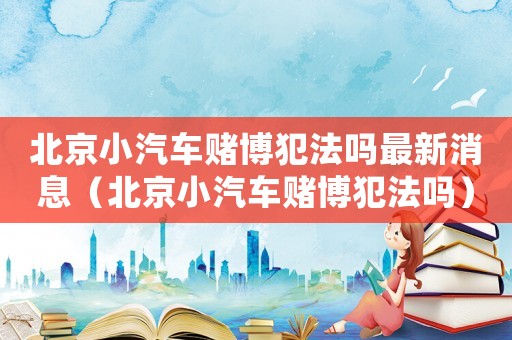 北京小汽車賭博犯法嗎最新消息（北京小汽車賭博犯法嗎）