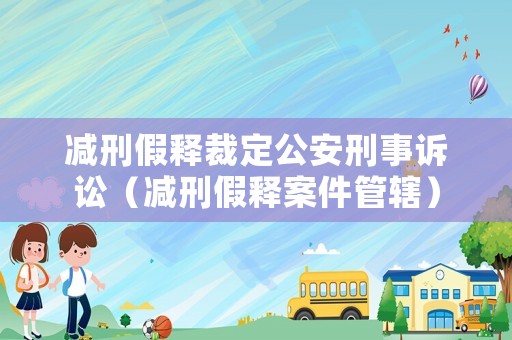 減刑假釋裁定公安刑事訴訟（減刑假釋案件管轄）