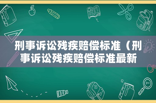 刑事訴訟殘疾賠償標(biāo)準(zhǔn)（刑事訴訟殘疾賠償標(biāo)準(zhǔn)最新）