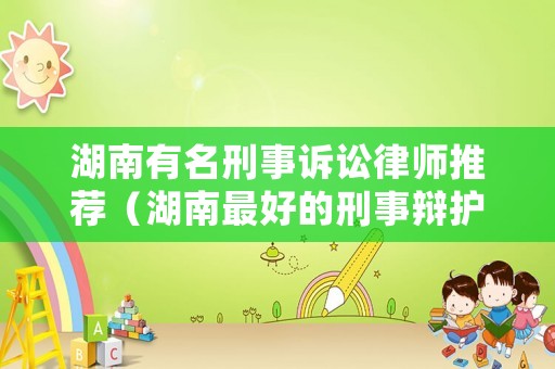 湖南有名刑事訴訟律師推薦（湖南最好的刑事辯護(hù)律師）