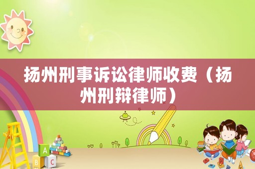 揚(yáng)州刑事訴訟律師收費(fèi)（揚(yáng)州刑辯律師）