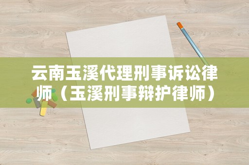 云南玉溪代理刑事訴訟律師（玉溪刑事辯護(hù)律師）