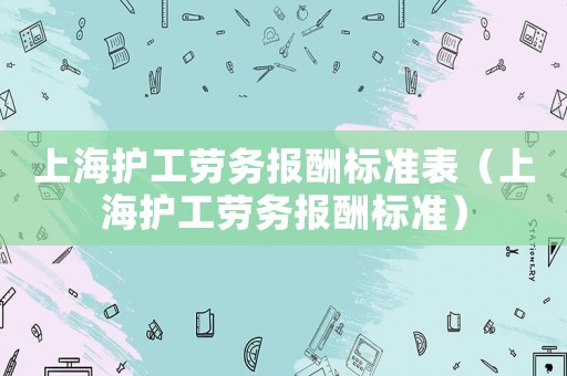 上海護(hù)工勞務(wù)報酬標(biāo)準(zhǔn)表（上海護(hù)工勞務(wù)報酬標(biāo)準(zhǔn)）