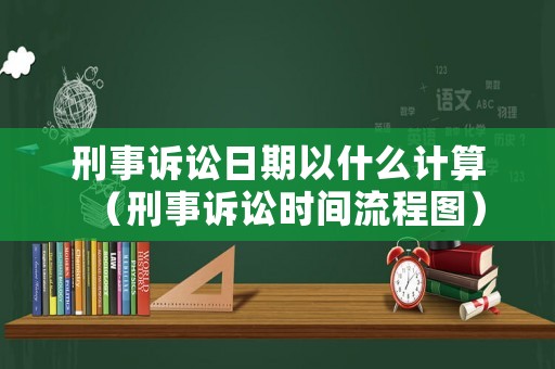刑事訴訟日期以什么計(jì)算（刑事訴訟時(shí)間流程圖）