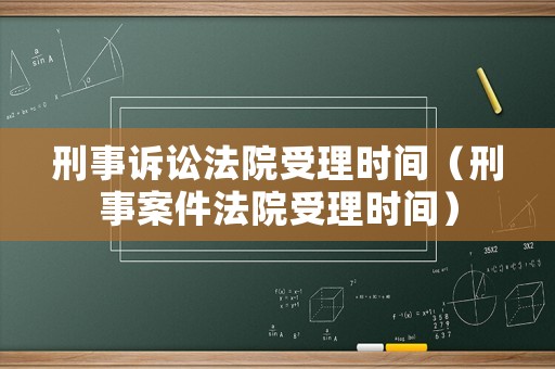 刑事訴訟法院受理時(shí)間（刑事案件法院受理時(shí)間）