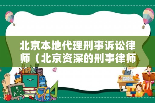 北京本地代理刑事訴訟律師（北京資深的刑事律師委托）