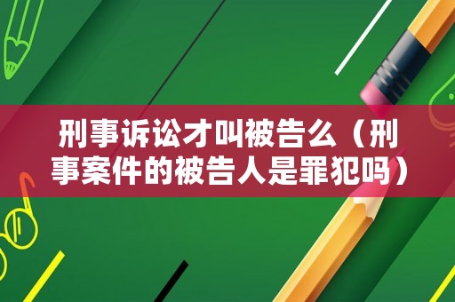 刑事訴訟才叫被告么（刑事案件的被告人是罪犯嗎）
