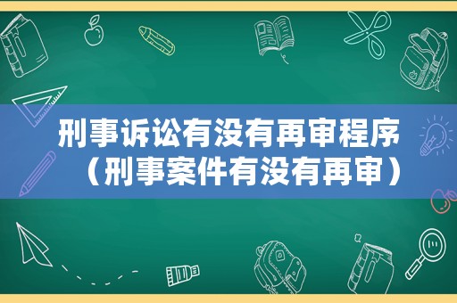 刑事訴訟有沒有再審程序（刑事案件有沒有再審）