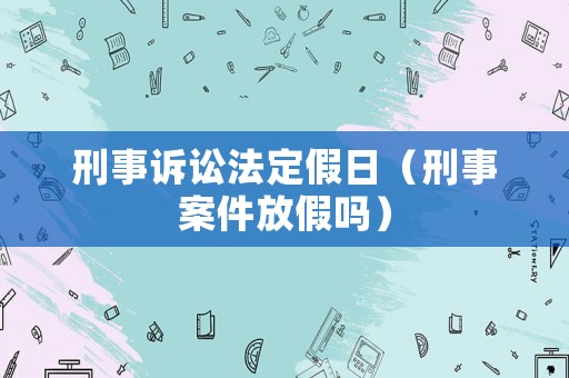 刑事訴訟法定假日（刑事案件放假嗎）