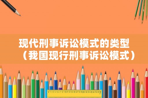 現(xiàn)代刑事訴訟模式的類型（我國(guó)現(xiàn)行刑事訴訟模式）
